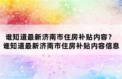 谁知道最新济南市住房补贴内容？ 谁知道最新济南市住房补贴内容信息